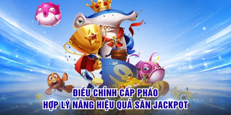 Jackpot Bắn Cá - Săn Mục Tiêu Giá Trị Chinh Phục Kho Thưởng 3 Điều chỉnh cấp pháo hợp lý nâng hiệu quả săn jackpot